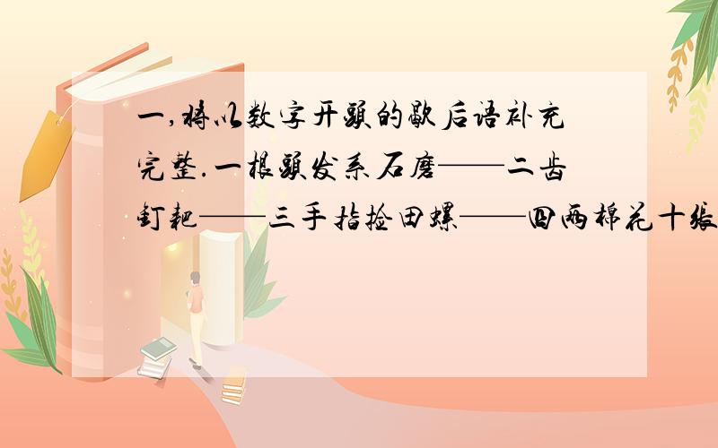 一,将以数字开头的歇后语补充完整.一根头发系石磨——二齿钉耙——三手指捡田螺——四两棉花十张弓——五脏六腑抹蜜糖——六月天穿皮袍——七斤面粉三斤浆糊——八字写一撇——九