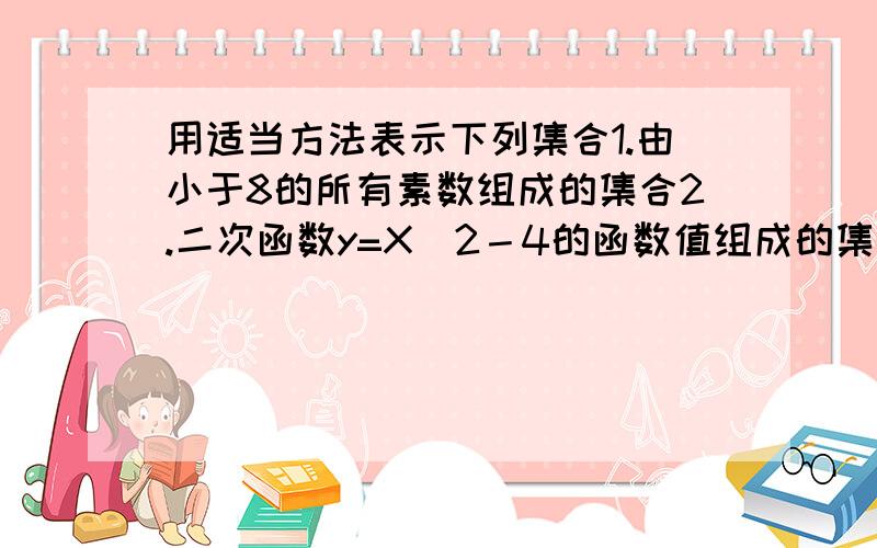 用适当方法表示下列集合1.由小于8的所有素数组成的集合2.二次函数y=X^2－4的函数值组成的集合3.反比例函数y=2/x的自变量的值组成的集合4.不等式3x≥4－2x的解集