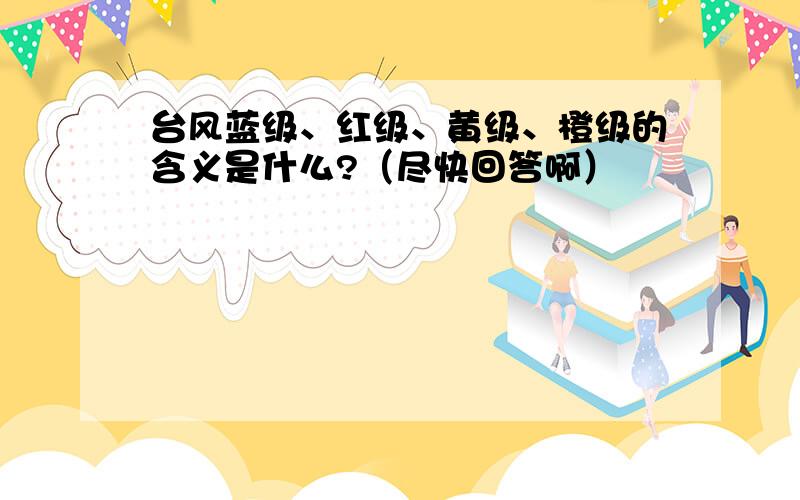 台风蓝级、红级、黄级、橙级的含义是什么?（尽快回答啊）