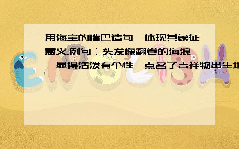 用海宝的嘴巴造句,体现其象征意义.例句：头发像翻卷的海浪,显得活泼有个性,点名了吉祥物出生地的区域特征和生命来源.