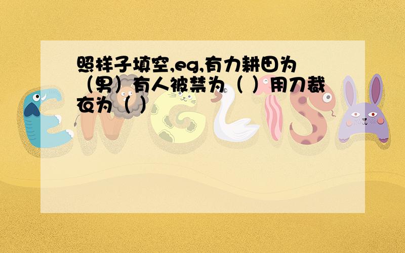 照样子填空,eg,有力耕田为（男）有人被禁为（ ）用刀裁衣为（ ）