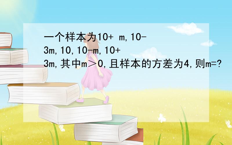 一个样本为10+ m,10-3m,10,10-m,10+3m,其中m＞0,且样本的方差为4,则m=?