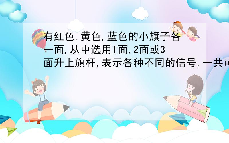 有红色,黄色,蓝色的小旗子各一面,从中选用1面,2面或3面升上旗杆,表示各种不同的信号,一共可以表示多少种不同的信号?