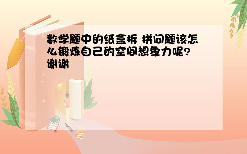 数学题中的纸盒拆 拼问题该怎么锻炼自己的空间想象力呢? 谢谢