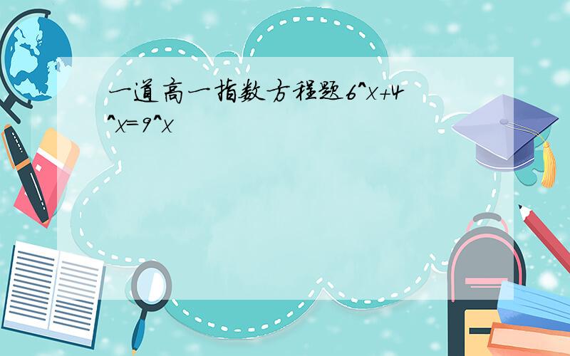 一道高一指数方程题6^x+4^x=9^x