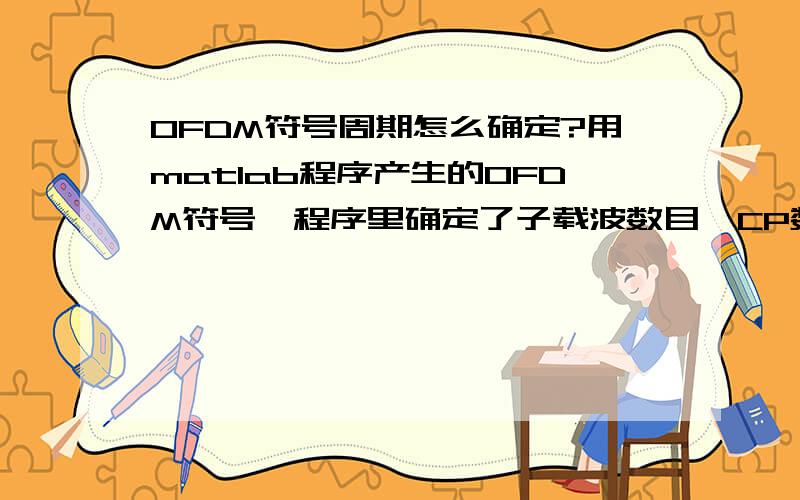 OFDM符号周期怎么确定?用matlab程序产生的OFDM符号,程序里确定了子载波数目,CP数,IFFT点数.我想问下,根据这些条件能确定一个OFDM符号周期么?或者说能确定子载波间隔吗?