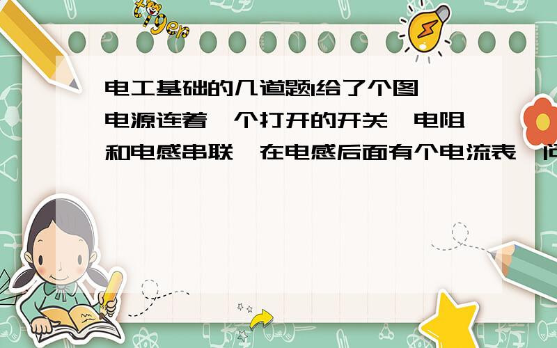 电工基础的几道题1给了个图,电源连着一个打开的开关,电阻和电感串联,在电感后面有个电流表,问开关关毕时,电流表将怎么变化?答案有A指针从小到大,最后到最大B指针从大到小,最后到零C指