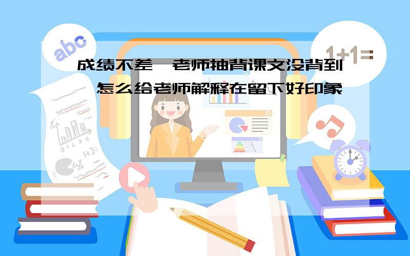 成绩不差,老师抽背课文没背到,怎么给老师解释在留下好印象