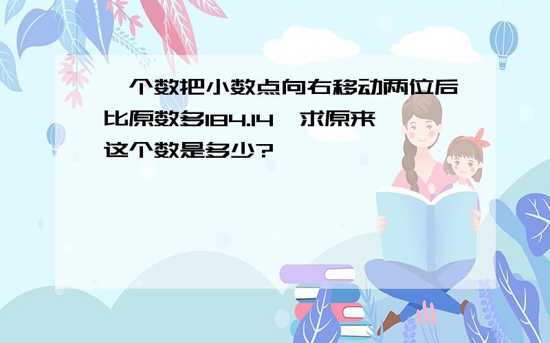 一个数把小数点向右移动两位后比原数多184.14,求原来这个数是多少?