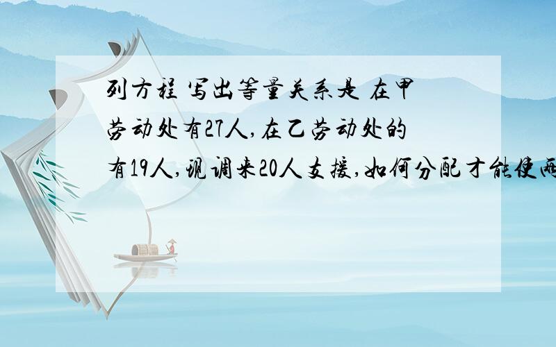 列方程 写出等量关系是 在甲劳动处有27人,在乙劳动处的有19人,现调来20人支援,如何分配才能使两处劳动人数相等?