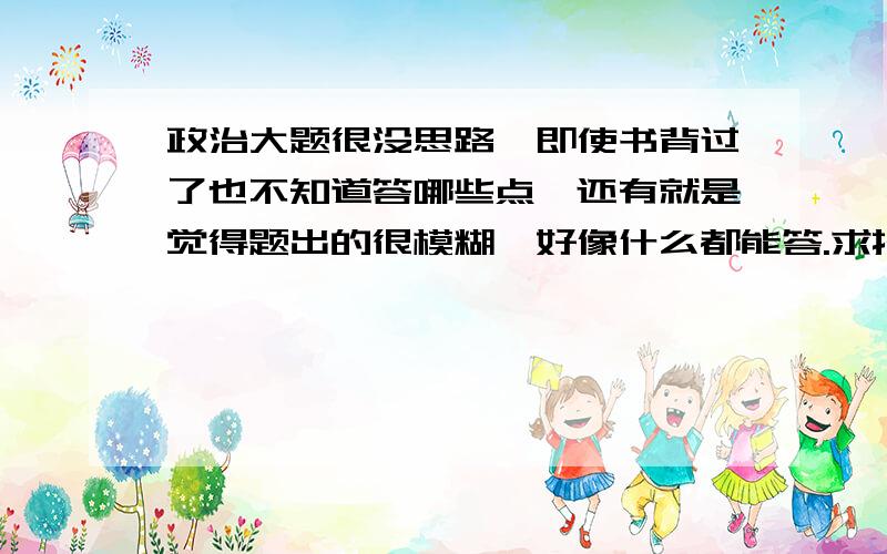 政治大题很没思路,即使书背过了也不知道答哪些点,还有就是觉得题出的很模糊,好像什么都能答.求指点如何分析题