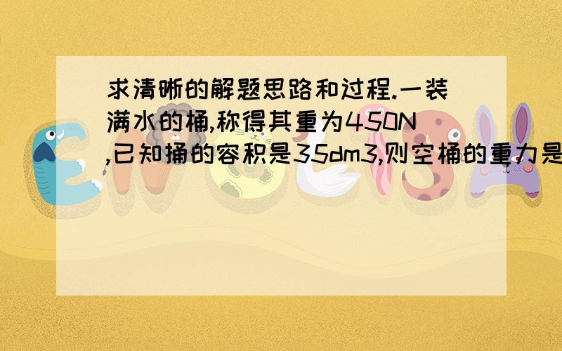 求清晰的解题思路和过程.一装满水的桶,称得其重为450N,已知捅的容积是35dm3,则空桶的重力是多少?（g取10N/kg）