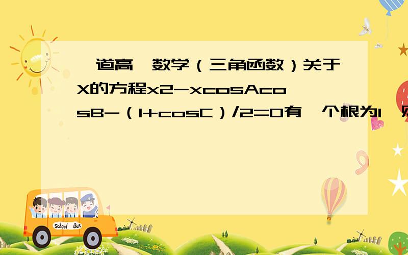 一道高一数学（三角函数）关于X的方程x2-xcosAcosB-（1+cosC）/2=0有一个根为1,则三角形ABC一定是（）A等腰三角形 B直角三角形 C锐角三角形 D钝角三角形