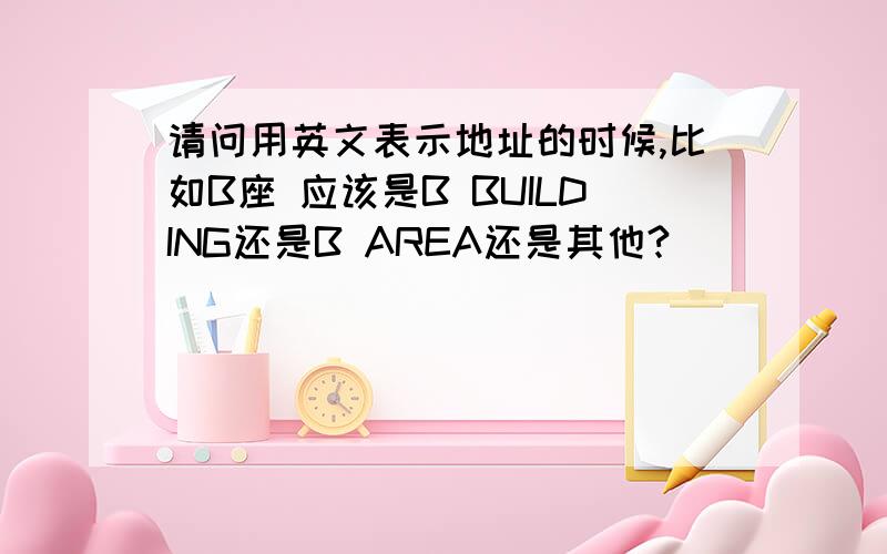 请问用英文表示地址的时候,比如B座 应该是B BUILDING还是B AREA还是其他?