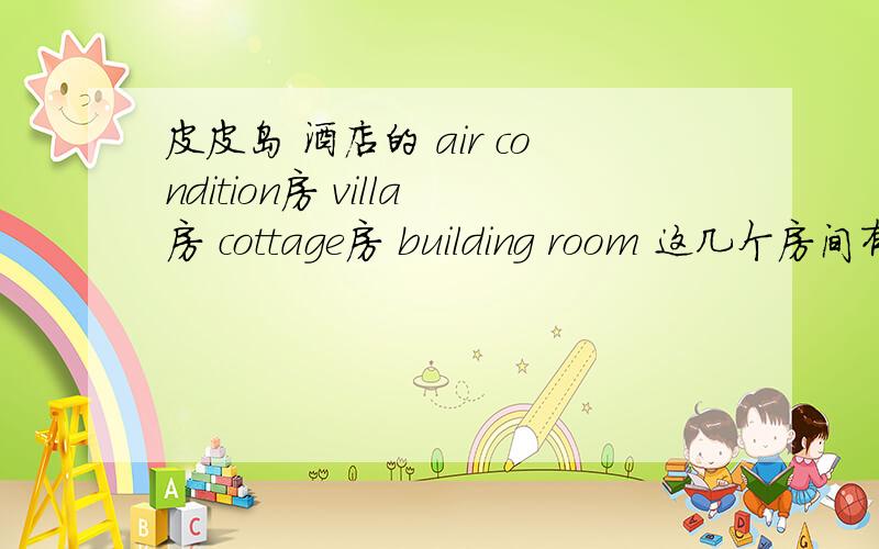 皮皮岛 酒店的 air condition房 villa房 cottage房 building room 这几个房间有什么区别吗? 有什么区别