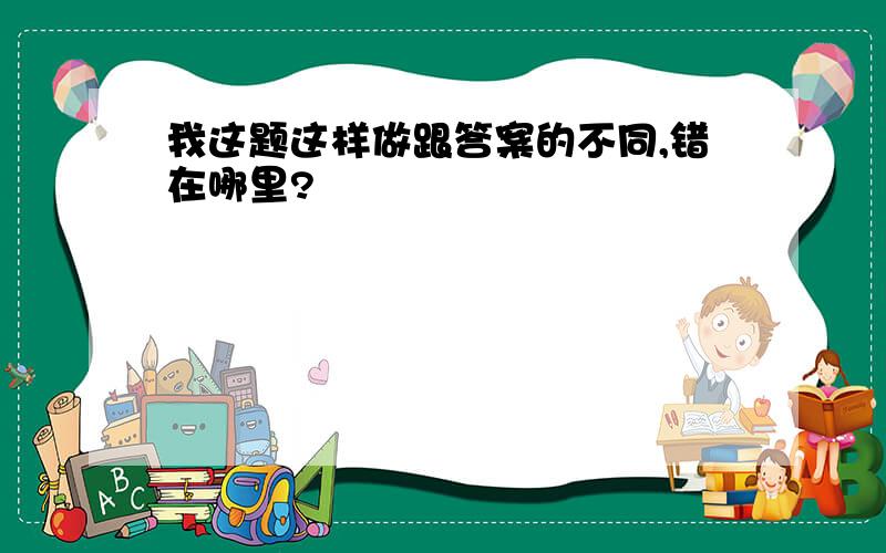 我这题这样做跟答案的不同,错在哪里?