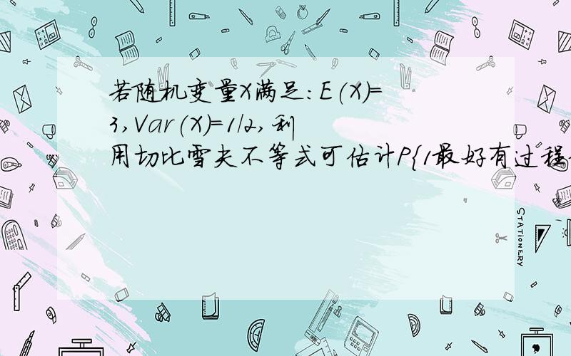 若随机变量X满足:E(X)=3,Var(X)=1/2,利用切比雪夫不等式可估计P{1最好有过程分析，谢谢