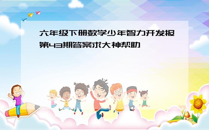 六年级下册数学少年智力开发报第43期答案求大神帮助