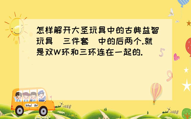 怎样解开大圣玩具中的古典益智玩具（三件套）中的后两个.就是双W环和三环连在一起的.