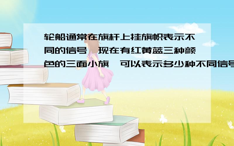 轮船通常在旗杆上挂旗帜表示不同的信号,现在有红黄蓝三种颜色的三面小旗,可以表示多少种不同信号?