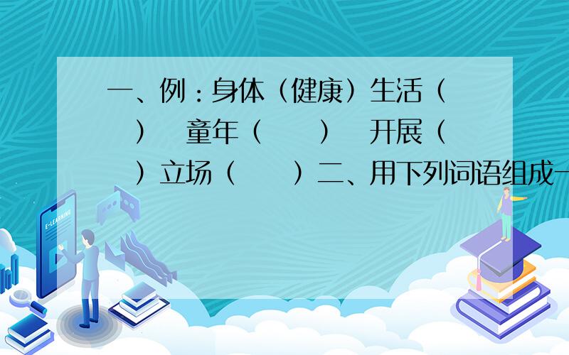 一、例：身体（健康）生活（　　）　童年（　　）　开展（　　）立场（　　）二、用下列词语组成一句话明天　真正　阳光　充满　人类　世界　成为　让　的　鲜花　家园　与　的　_