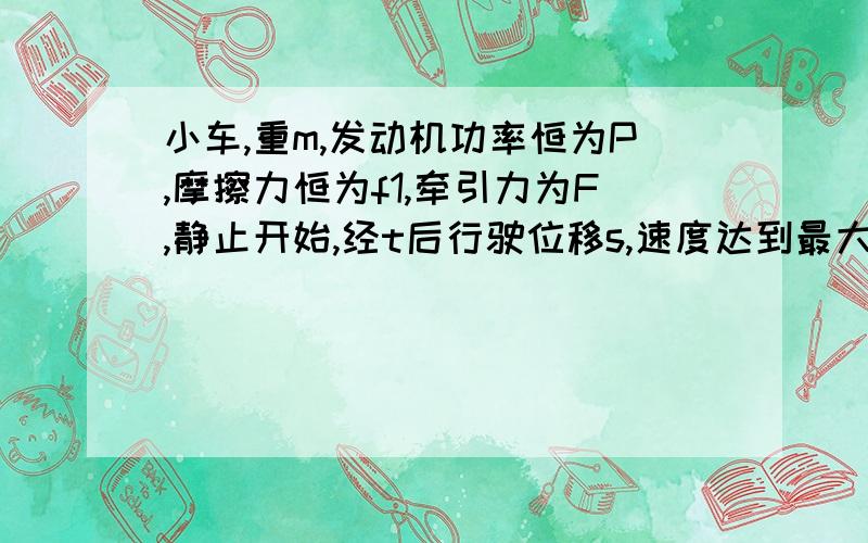 小车,重m,发动机功率恒为P,摩擦力恒为f1,牵引力为F,静止开始,经t后行驶位移s,速度达到最大值v,求发动机所做的功：有一个选项为：m*p*p/(2*f1*f1) + Ps/v这个选项是正确的,请问怎么来的.（根据P=F