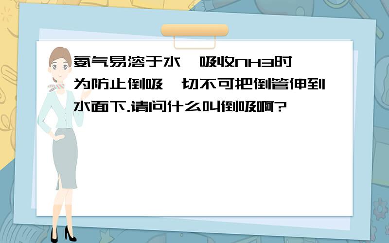 氨气易溶于水,吸收NH3时,为防止倒吸,切不可把倒管伸到水面下.请问什么叫倒吸啊?