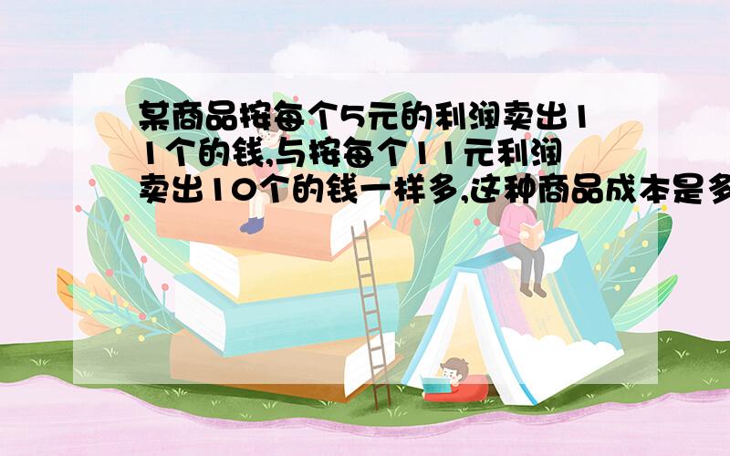 某商品按每个5元的利润卖出11个的钱,与按每个11元利润卖出10个的钱一样多,这种商品成本是多少元?