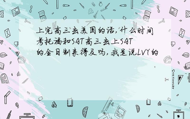 上完高三去美国的话,什么时间考托福和SAT高三去上SAT的全日制来得及吗,我是说LVY的