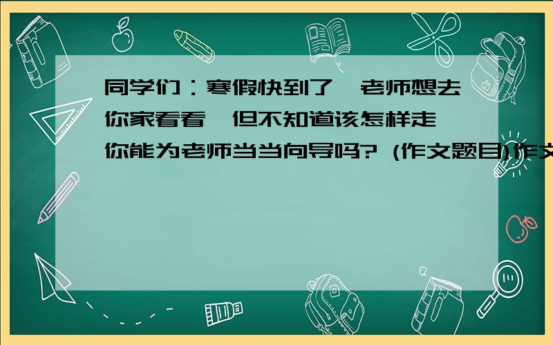 同学们：寒假快到了,老师想去你家看看,但不知道该怎样走,你能为老师当当向导吗? (作文题目)作文要求：1、介绍去你家的路线,写成说明文；2、题目自拟；3、突出特点,采用恰当的说明顺序,