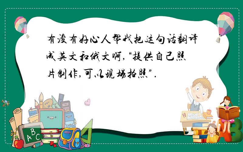 有没有好心人帮我把这句话翻译成英文和俄文啊,“提供自己照片制作,可以现场拍照”.