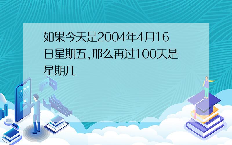 如果今天是2004年4月16日星期五,那么再过100天是星期几