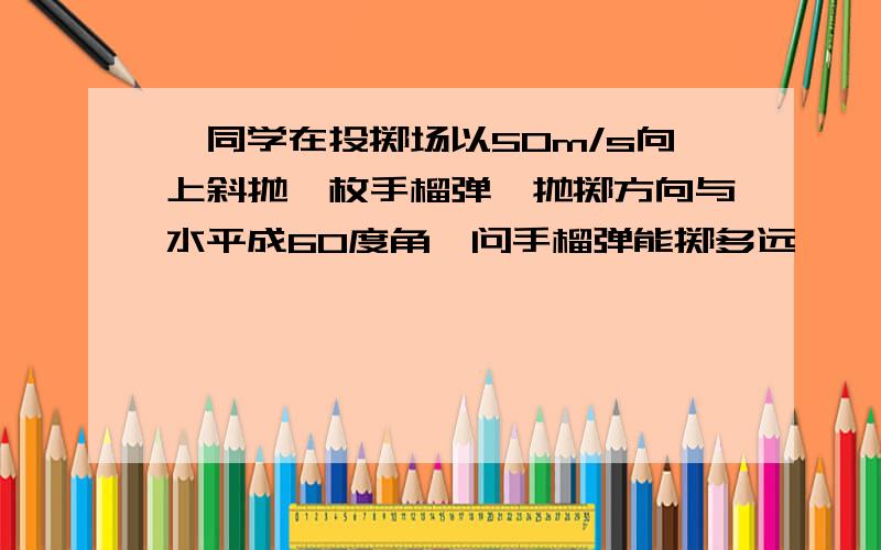 一同学在投掷场以50m/s向上斜抛一枚手榴弹,抛掷方向与水平成60度角,问手榴弹能掷多远