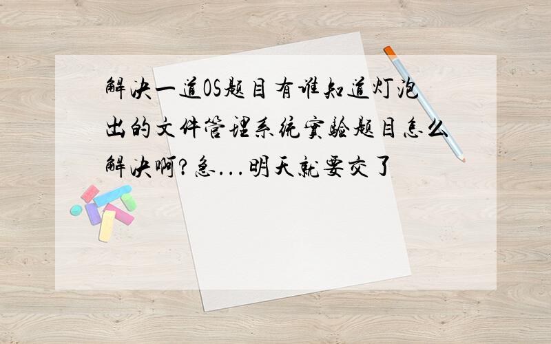 解决一道OS题目有谁知道灯泡出的文件管理系统实验题目怎么解决啊?急...明天就要交了