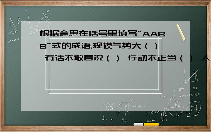 根据意思在括号里填写“AABB”式的成语.规模气势大（） 有话不敢直说（） 行动不正当（） 人来人往很热闹（） 草木长得好（） 全部情况、全过程（）语言啰嗦或办事琐碎、不爽快（）