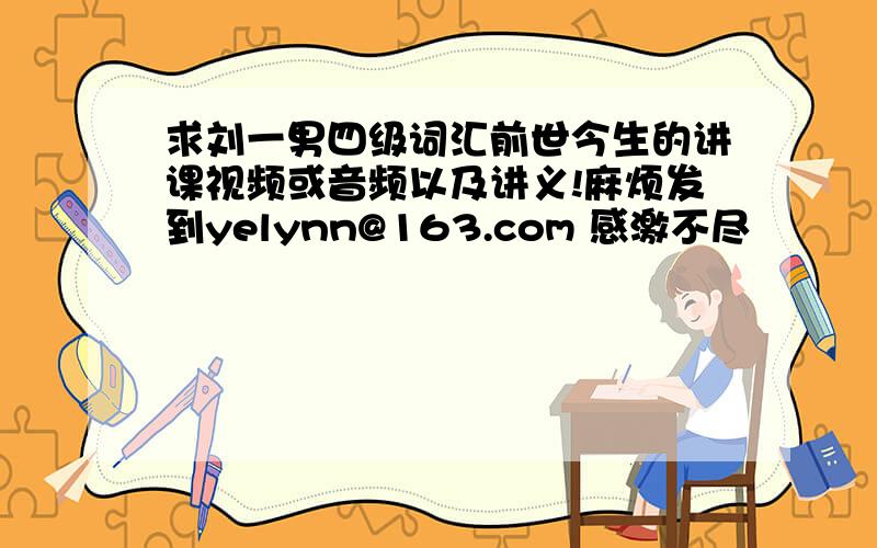 求刘一男四级词汇前世今生的讲课视频或音频以及讲义!麻烦发到yelynn@163.com 感激不尽