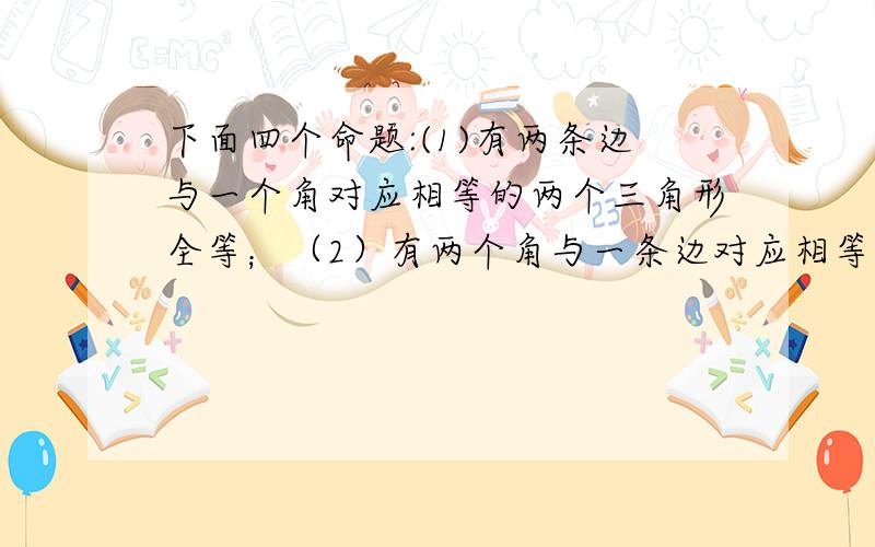 下面四个命题:(1)有两条边与一个角对应相等的两个三角形全等；（2）有两个角与一条边对应相等的两个三角形全等；（3）周长与面积分别相等的两个三角形全等；（4）边和角中,有五个元