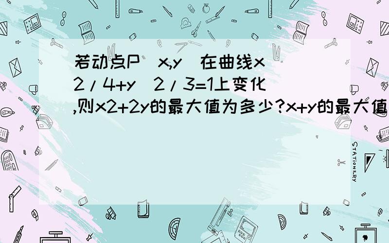 若动点P(x,y)在曲线x^2/4+y^2/3=1上变化,则x2+2y的最大值为多少?x+y的最大值为多少?