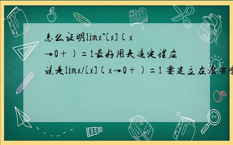 怎么证明limx^[x](x→0+)=1最好用夹逼定理应该是limx/[x](x→0+)=1 要建立在没有学过导数的基础上，最好是用定义或夹逼证