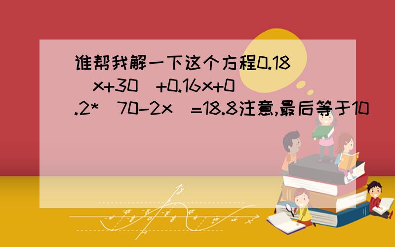 谁帮我解一下这个方程0.18(x+30)+0.16x+0.2*(70-2x)=18.8注意,最后等于10