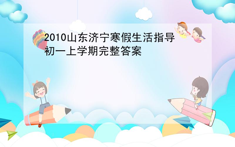 2010山东济宁寒假生活指导初一上学期完整答案