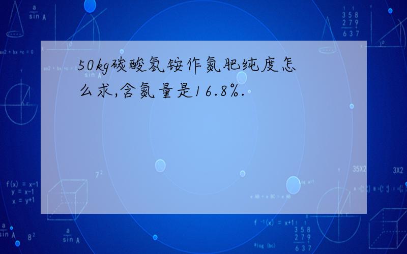 50kg碳酸氢铵作氮肥纯度怎么求,含氮量是16.8%.