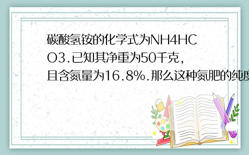 碳酸氢铵的化学式为NH4HCO3.已知其净重为50千克,且含氮量为16.8%.那么这种氮肥的纯度为多少?求解题思路,越详细越好,不用有答案,