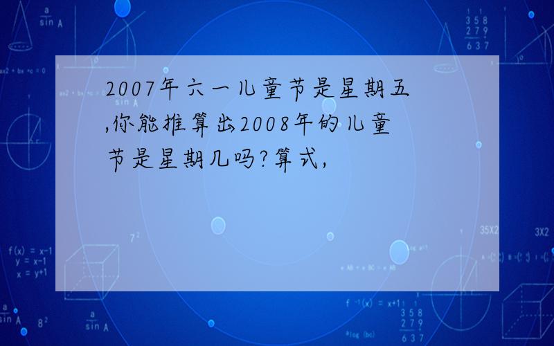 2007年六一儿童节是星期五,你能推算出2008年的儿童节是星期几吗?算式,