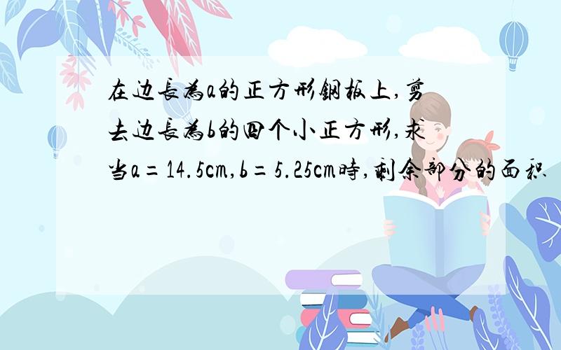 在边长为a的正方形钢板上,剪去边长为b的四个小正方形,求当a=14.5cm,b=5.25cm时,剩余部分的面积