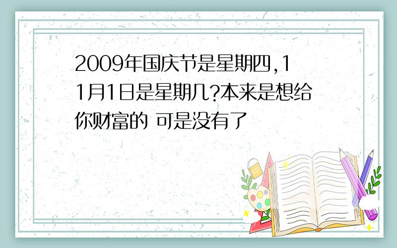 2009年国庆节是星期四,11月1日是星期几?本来是想给你财富的 可是没有了