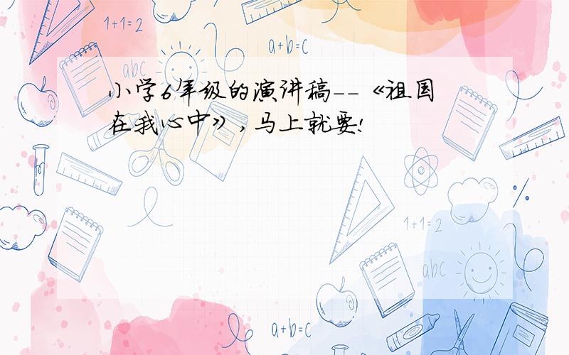 小学6年级的演讲稿--《祖国在我心中》,马上就要!