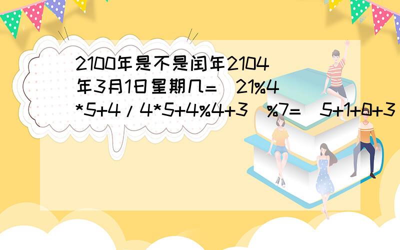 2100年是不是闰年2104年3月1日星期几=（21%4*5+4/4*5+4%4+3）%7=(5+1+0+3)%7=9%7=星期二(注意：2104年是闰年)退四年是2100年（那他也是闰年）