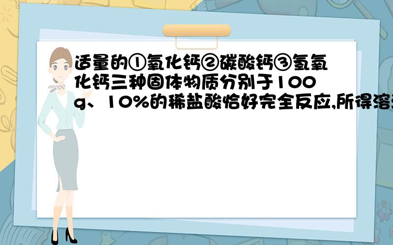 适量的①氧化钙②碳酸钙③氢氧化钙三种固体物质分别于100g、10%的稀盐酸恰好完全反应,所得溶液中溶质的质量分数大小关系的比较,正确的是A.①＞②＞③ B.①＞②=③C.③＞②＞① D.①=②＞