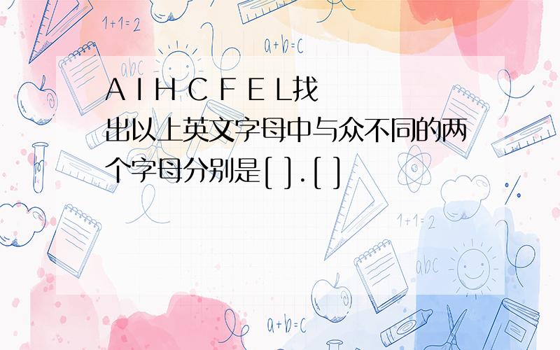 A I H C F E L找出以上英文字母中与众不同的两个字母分别是[ ].[ ]